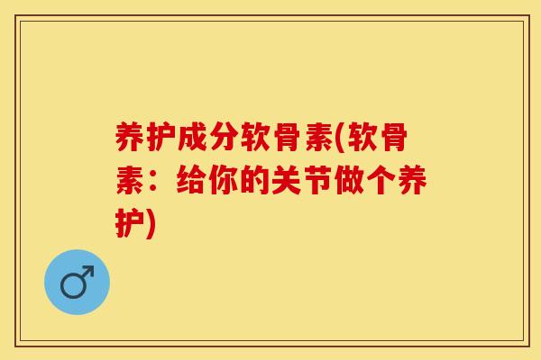 养护成分软骨素(软骨素：给你的关节做个养护)