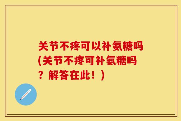 关节不疼可以补氨糖吗(关节不疼可补氨糖吗？解答在此！)