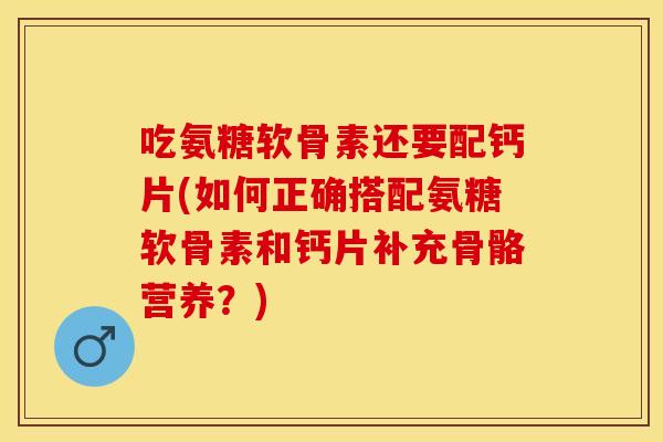 吃氨糖软骨素还要配钙片(如何正确搭配氨糖软骨素和钙片补充骨骼营养？)