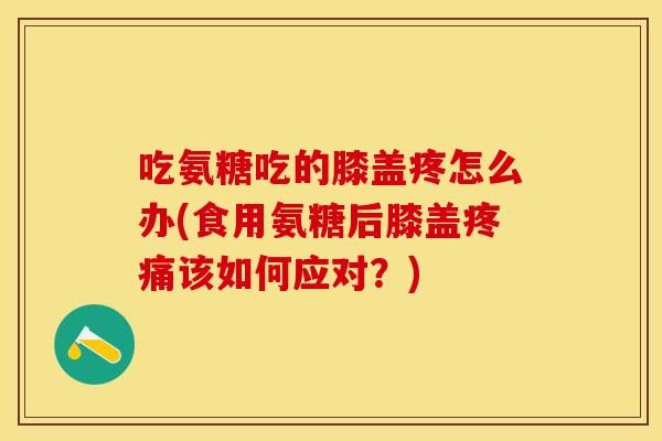 吃氨糖吃的膝盖疼怎么办(食用氨糖后膝盖疼痛该如何应对？)