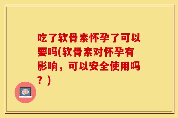 吃了软骨素怀孕了可以要吗(软骨素对怀孕有影响，可以安全使用吗？)