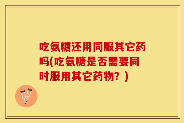 吃氨糖还用同服其它药吗(吃氨糖是否需要同时服用其它?) 吃氨糖还用同服其它药吗(吃氨糖是否需要同时服用其它?)