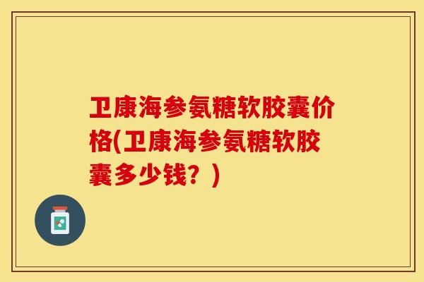 卫康海参氨糖软胶囊价格(卫康海参氨糖软胶囊多少钱？)
