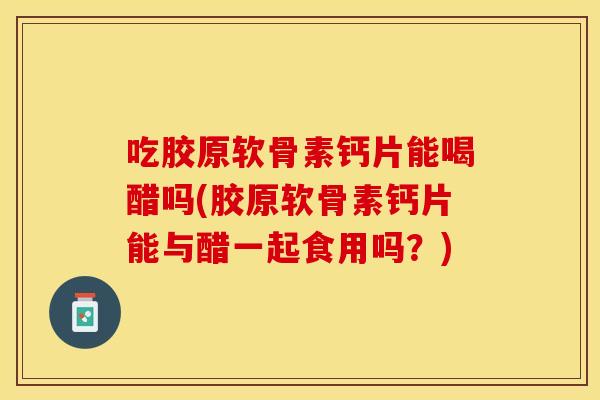 吃胶原软骨素钙片能喝醋吗(胶原软骨素钙片能与醋一起食用吗？)
