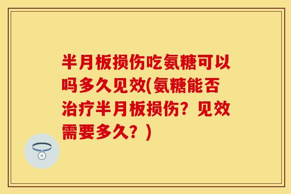 损伤吃氨糖可以吗多久见效(氨糖能否损伤？见效需要多久？)
