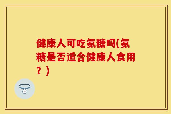 健康人可吃氨糖吗(氨糖是否适合健康人食用?) 健康人可吃氨糖吗(氨糖是否适合健康人食用?)