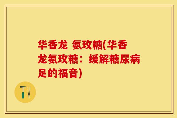 华香龙 氨玫糖(华香龙氨玫糖：缓解糖尿病足的福音)
