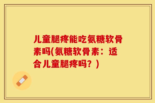 儿童腿疼能吃氨糖软骨素吗(氨糖软骨素:适合儿童腿疼吗?) 儿童腿疼能吃氨糖软骨素吗(氨糖软骨素:适合儿童腿疼吗?)