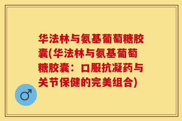 华法林与氨基葡萄糖胶囊(华法林与氨基葡萄糖胶囊：口服抗凝药与关节保健的完美组合)