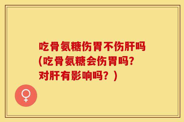 吃骨氨糖伤胃不伤肝吗(吃骨氨糖会伤胃吗？对肝有影响吗？)