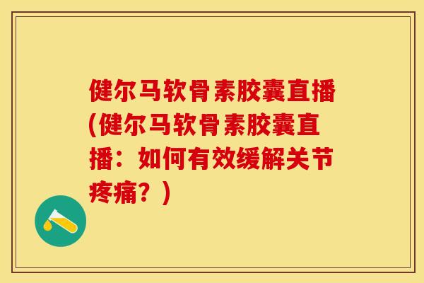 健尔马软骨素胶囊直播(健尔马软骨素胶囊直播：如何有效缓解关节疼痛？)