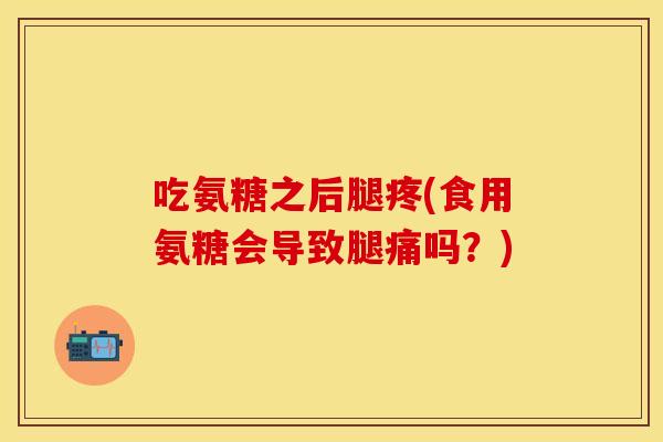 吃氨糖之后腿疼(食用氨糖会导致腿痛吗？)
