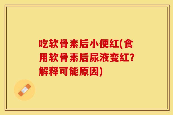 吃软骨素后小便红(食用软骨素后尿液变红？解释可能原因)