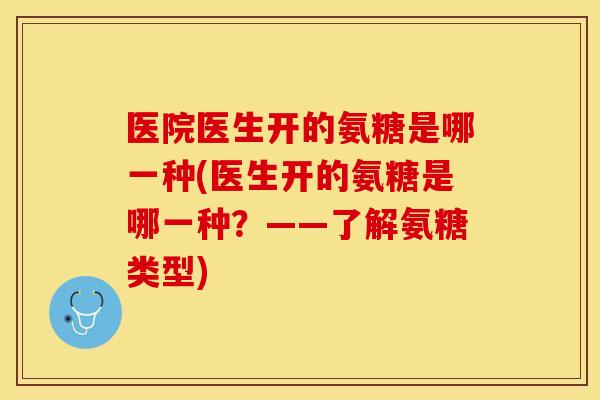 医院医生开的氨糖是哪一种(医生开的氨糖是哪一种？——了解氨糖类型)