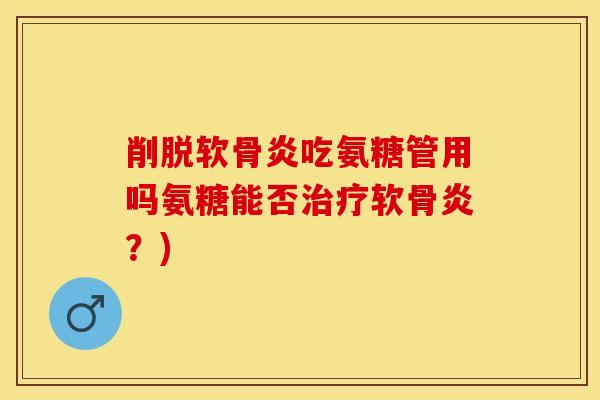 削脱软骨炎吃氨糖管用吗氨糖能否软骨炎?) 削脱软骨炎吃氨糖管用吗氨糖能否软骨炎?)