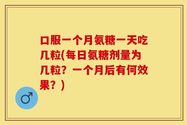口服一个月氨糖一天吃几粒(每日氨糖剂量为几粒?一个月后有何效果?) 口服一个月氨糖一天吃几粒(每日氨糖剂量为几粒?一个月后有何效果?)