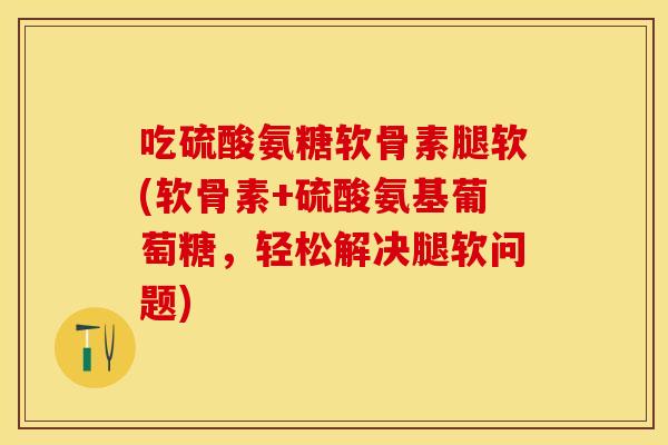 吃硫酸氨糖软骨素腿软(软骨素+硫酸氨基葡萄糖，轻松解决腿软问题)