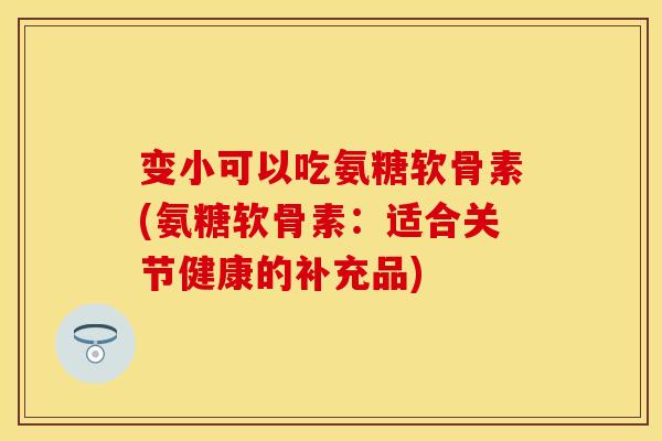 变小可以吃氨糖软骨素(氨糖软骨素：适合关节健康的补充品)