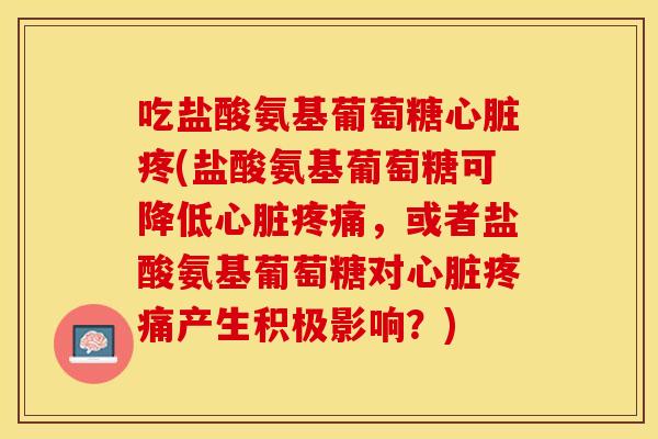 吃盐酸氨基葡萄糖心脏疼(盐酸氨基葡萄糖可降低心脏疼痛，或者盐酸氨基葡萄糖对心脏疼痛产生积极影响？)