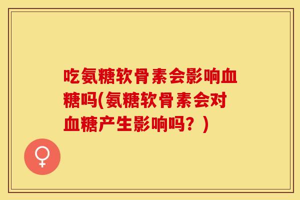 吃氨糖软骨素会影响血糖吗(氨糖软骨素会对血糖产生影响吗？)