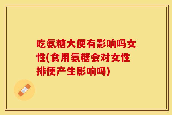 吃氨糖大便有影响吗女性(食用氨糖会对女性排便产生影响吗)