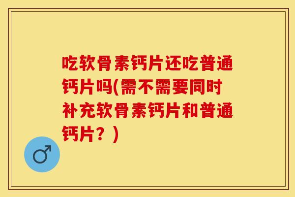 吃软骨素钙片还吃普通钙片吗(需不需要同时补充软骨素钙片和普通钙片?) 吃软骨素钙片还吃普通钙片吗(需不需要同时补充软骨素钙片和普通钙片?)