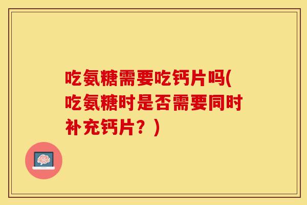 吃氨糖需要吃钙片吗(吃氨糖时是否需要同时补充钙片?) 吃氨糖需要吃钙片吗(吃氨糖时是否需要同时补充钙片?)