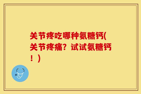 关节疼吃哪种氨糖钙(关节?试试氨糖钙!) 关节疼吃哪种氨糖钙(关节?试试氨糖钙!)