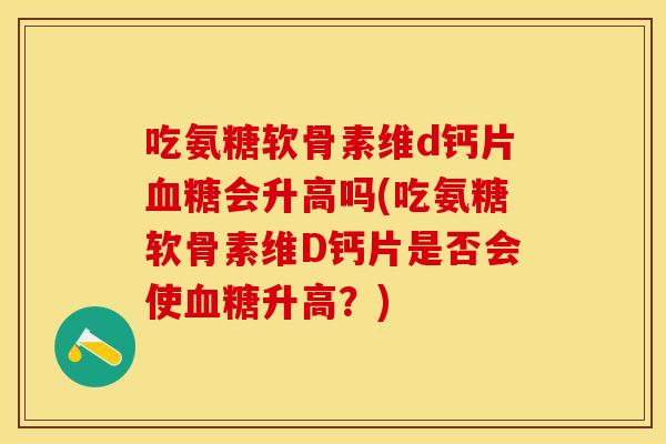 吃氨糖软骨素维d钙片血糖会升高吗(吃氨糖软骨素维D钙片是否会使血糖升高？)