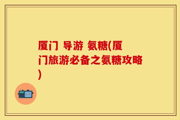厦门 导游 氨糖(厦门旅游必备之氨糖攻略)