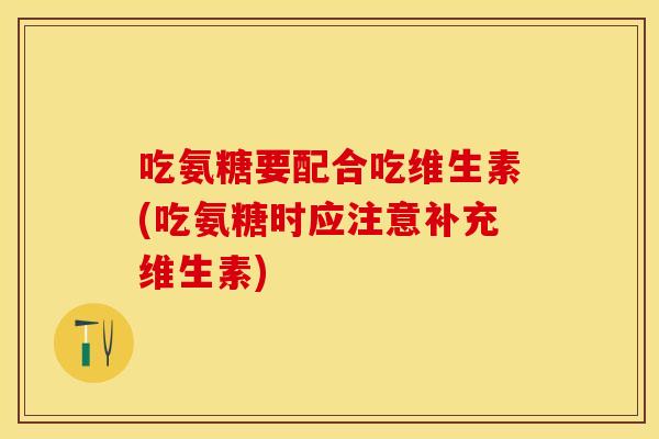 吃氨糖要配合吃维生素(吃氨糖时应注意补充维生素)