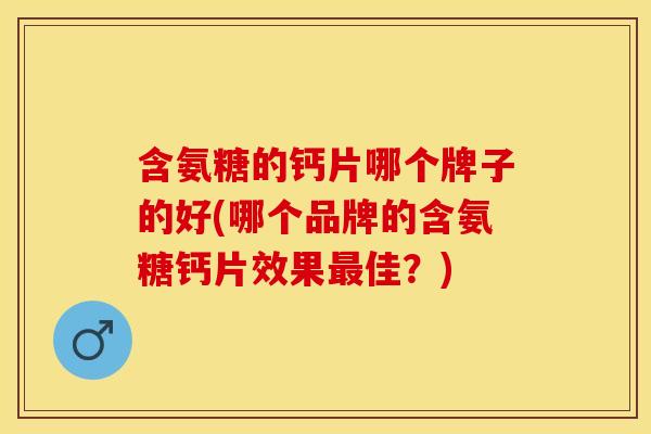含氨糖的钙片哪个牌子的好(哪个品牌的含氨糖钙片效果最佳？)
