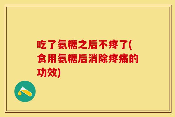 吃了氨糖之后不疼了(食用氨糖后消除疼痛的功效)