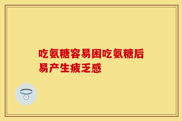 吃氨糖容易困吃氨糖后易产生疲乏感