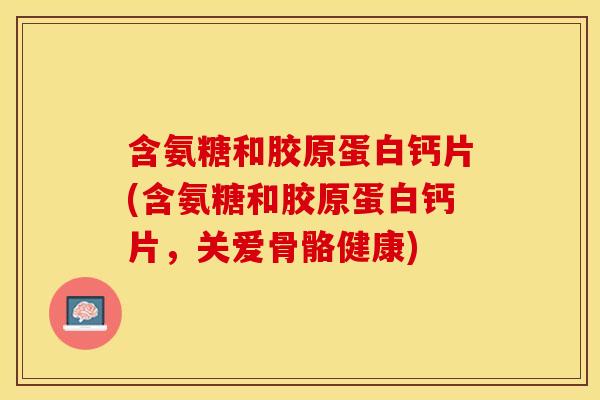 含氨糖和胶原蛋白钙片(含氨糖和胶原蛋白钙片，关爱骨骼健康)