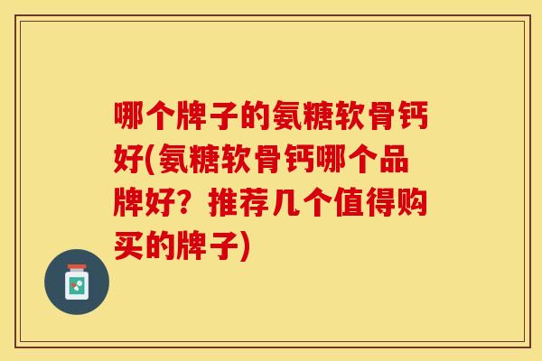 哪个牌子的氨糖软骨钙好(氨糖软骨钙哪个品牌好？推荐几个值得购买的牌子)