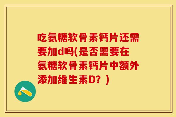 吃氨糖软骨素钙片还需要加d吗(是否需要在氨糖软骨素钙片中额外添加维生素D？)