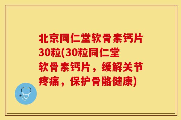 北京同仁堂软骨素钙片30粒(30粒同仁堂软骨素钙片，缓解关节疼痛，保护骨骼健康)