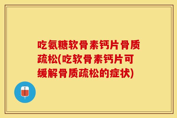 吃氨糖软骨素钙片骨质疏松(吃软骨素钙片可缓解骨质疏松的症状)