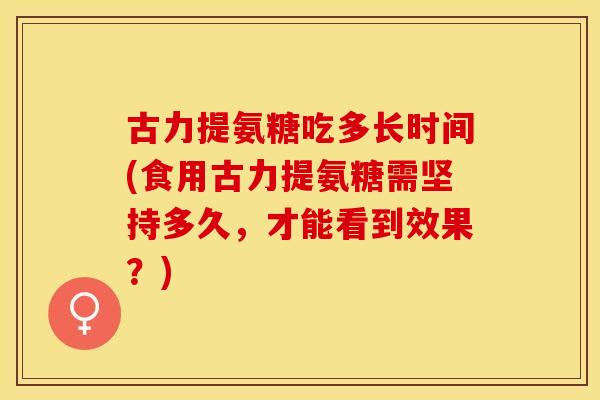 古力提氨糖吃多长时间(食用古力提氨糖需坚持多久，才能看到效果？)