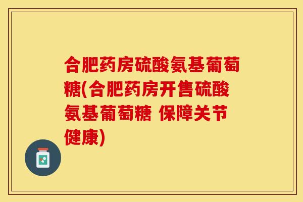 合肥药房硫酸氨基葡萄糖(合肥药房开售硫酸氨基葡萄糖 保障关节健康) 合肥药房硫酸氨基葡萄糖(合肥药房开售硫酸氨基葡萄糖 保障关节健康)