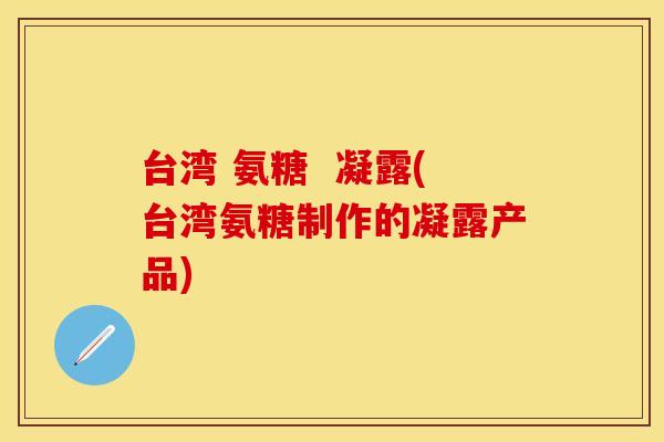 台湾 氨糖  凝露(台湾氨糖制作的凝露产品)