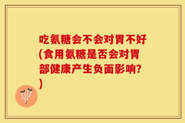 吃氨糖会不会对胃不好(食用氨糖是否会对胃部健康产生负面影响？)