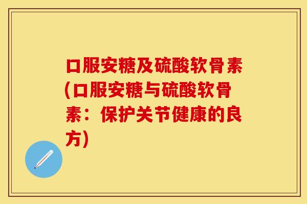 口服安糖及硫酸软骨素(口服安糖与硫酸软骨素：保护关节健康的良方)