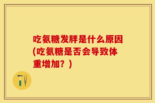 吃氨糖发胖是什么原因(吃氨糖是否会导致体重增加?) 吃氨糖发胖是什么原因(吃氨糖是否会导致体重增加?)
