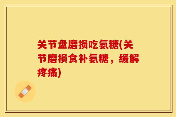 关节盘磨损吃氨糖(关节磨损食补氨糖，缓解)