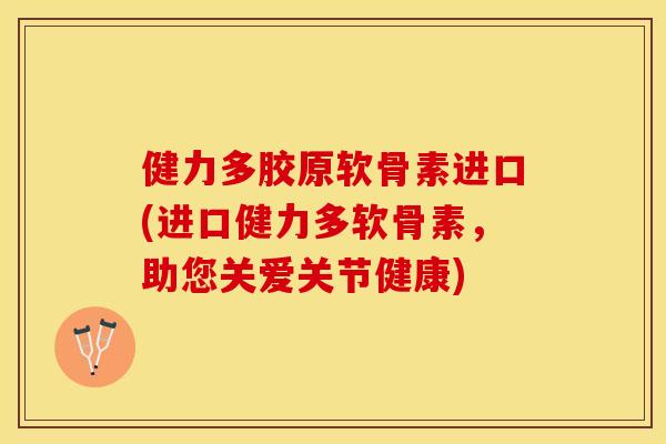 健力多胶原软骨素进口(进口健力多软骨素，助您关爱关节健康)