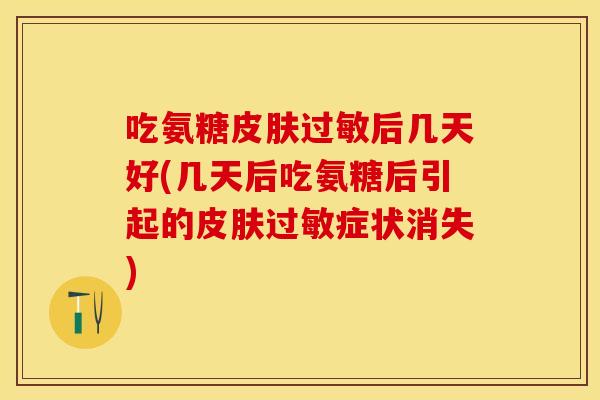 吃氨糖皮肤过敏后几天好(几天后吃氨糖后引起的皮肤过敏症状消失)
