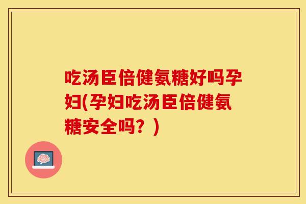 吃汤臣倍健氨糖好吗孕妇(孕妇吃汤臣倍健氨糖安全吗？)