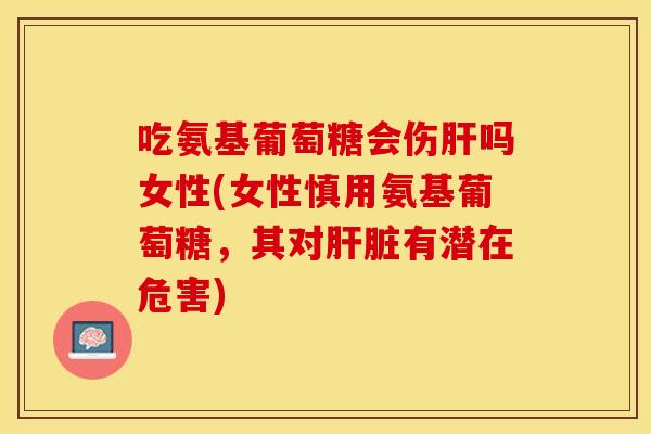 吃氨基葡萄糖会伤吗女性(女性慎用氨基葡萄糖,其对有潜在危害) 吃氨基葡萄糖会伤吗女性(女性慎用氨基葡萄糖,其对有潜在危害)
